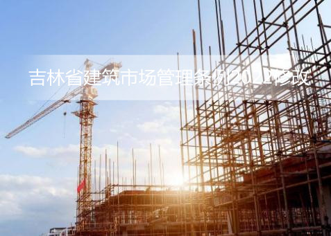 吉林省建筑市场管理条例2022修改