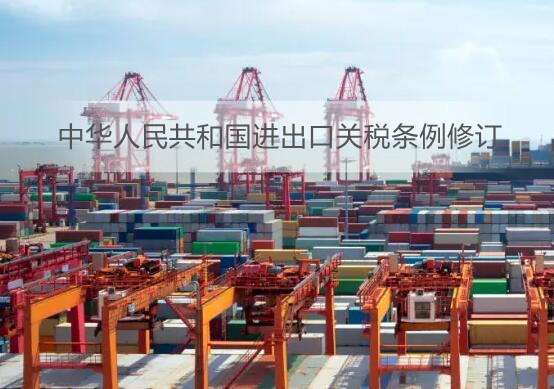 中华人民共和国进出口关税条例修订