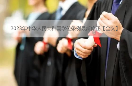2023年中华人民共和国学位条例最新修正【全文】