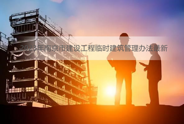 2023年南京市建设工程临时建筑管理办法最新